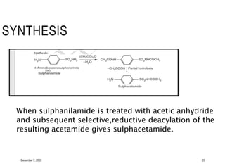 December 7, 2020 25
SYNTHESIS
When sulphanilamide is treated with acetic anhydride
and subsequent selective,reductive deacylation of the
resulting acetamide gives sulphacetamide.
 