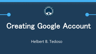 Creating Google Account
Helbert B. Tedoso
 