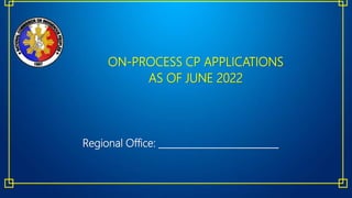ON-PROCESS CP APPLICATIONS
AS OF JUNE 2022
Regional Office: __________________________
 