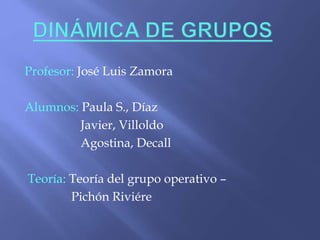 Profesor: José Luis Zamora
Alumnos: Paula S., Díaz
Javier, Villoldo
Agostina, Decall
Teoría: Teoría del grupo operativo –
Pichón Riviére
 