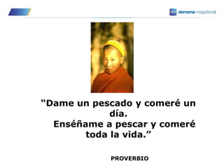 “Dame un pescado y comeré un
día.
Enséñame a pescar y comeré
toda la vida.”
PROVERBIO
 