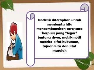 Sinektik diterapkan untuk
      membantu kita
mengembangkan cara-cara
   berpikir yang “segar”
tentang siswa, motif-motif
  mereka sifat hukuman,
   tujuan kita dan sifat
         masalah



                             4
 