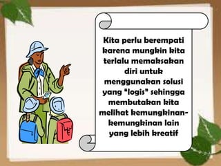 Kita perlu berempati
karena mungkin kita
 terlalu memaksakan
       diri untuk
 menggunakan solusi
yang “logis” sehingga
  membutakan kita
melihat kemungkinan-
  kemungkinan lain
   yang lebih kreatif

                        6
 