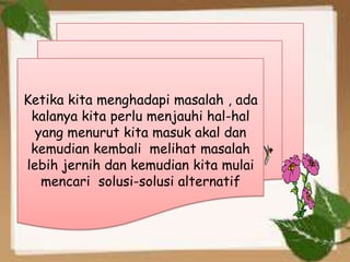 Ketika kita menghadapi masalah , ada
 kalanya kita perlu menjauhi hal-hal
  yang menurut kita masuk akal dan
 kemudian kembali melihat masalah
lebih jernih dan kemudian kita mulai
   mencari solusi-solusi alternatif



                                       7
 