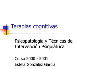 Terapias cognitivas
Psicopatología y Técnicas de
Intervención Psiquiátrica
Curso 2000 - 2001
Estela González García
 