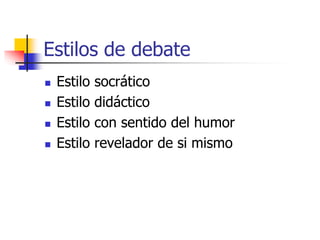 Estilos de debate
 Estilo socrático
 Estilo didáctico
 Estilo con sentido del humor
 Estilo revelador de si mismo
 