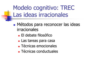 Modelo cognitivo: TREC
Las ideas irracionales
 Métodos para reconocer las ideas
irracionales
 El debate filosófico
 Las tareas para casa
 Técnicas emocionales
 Técnicas conductuales
 