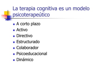 La terapia cognitiva es un modelo
psicoterapeútico
 A corto plazo
 Activo
 Directivo
 Estructurado
 Colaborador
 Psicoeducacional
 Dinámico
 