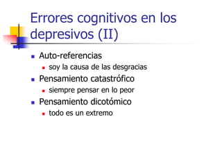 Errores cognitivos en los
depresivos (II)
 Auto-referencias
 soy la causa de las desgracias
 Pensamiento catastrófico
 siempre pensar en lo peor
 Pensamiento dicotómico
 todo es un extremo
 