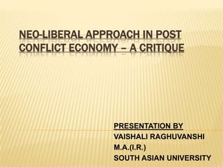 NEO-LIBERAL APPROACH IN POST
CONFLICT ECONOMY – A CRITIQUE




                PRESENTATION BY
                VAISHALI RAGHUVANSHI
                M.A.(I.R.)
                SOUTH ASIAN UNIVERSITY
 