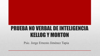 PRUEBA NO VERBAL DE INTELIGENCIA
KELLOG Y MORTON
Psic. Jorge Ernesto Jiménez Tapia
 