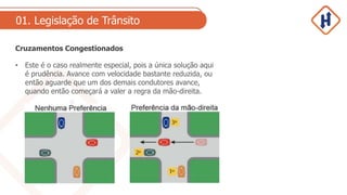 01. Legislação de Trânsito
Cruzamentos Congestionados
• Este é o caso realmente especial, pois a única solução aqui
é prudência. Avance com velocidade bastante reduzida, ou
então aguarde que um dos demais condutores avance,
quando então começará a valer a regra da mão-direita.
 