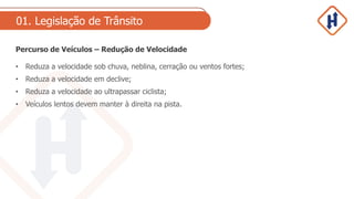 01. Legislação de Trânsito
Percurso de Veículos – Redução de Velocidade
• Reduza a velocidade sob chuva, neblina, cerração ou ventos fortes;
• Reduza a velocidade em declive;
• Reduza a velocidade ao ultrapassar ciclista;
• Veículos lentos devem manter à direita na pista.
 