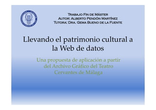 Llevando el patrimonio cultural a 
la Web de datos 
Una propuesta de aplicación a partir 
del Archivo Gráfico del Teatro 
Cervantes de Málaga 
 