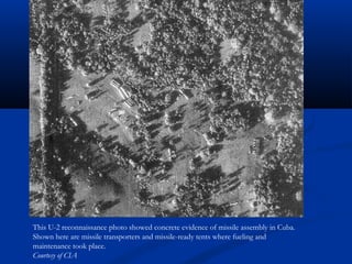 This U-2 reconnaissance photo showed concrete evidence of missile assembly in Cuba.
Shown here are missile transporters and missile-ready tents where fueling and
maintenance took place.
Courtesy of CIA
 