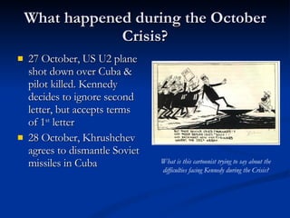 What happened during the October Crisis? <ul><li>27 October, US U2 plane shot down over Cuba & pilot killed. Kennedy decid...