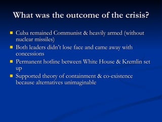 What was the outcome of the crisis? <ul><li>Cuba remained Communist & heavily armed (without nuclear missiles) </li></ul><...