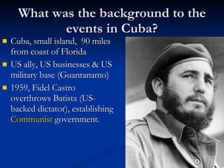 What was the background to the events in Cuba? <ul><li>Cuba, small island,  90 miles from coast of Florida </li></ul><ul><...