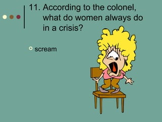 11. According to the colonel,
what do women always do
in a crisis?
 scream
 