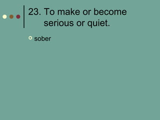 23. To make or become
serious or quiet.
 sober
 