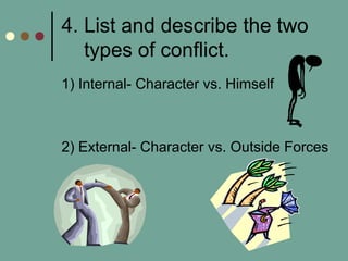 4. List and describe the two
types of conflict.
1) Internal- Character vs. Himself
2) External- Character vs. Outside Forces
 