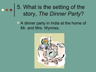 5. What is the setting of the
story, The Dinner Party?
 A dinner party in India at the home of
Mr. and Mrs. Wynnes.
 