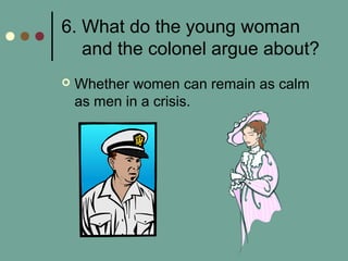 6. What do the young woman
and the colonel argue about?
 Whether women can remain as calm
as men in a crisis.
 