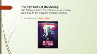 The new rules of storytelling
The first rule is that there’s no rule anymore
Don’t try to be popular and be yourself
Yann Gonzales’s Knife + Heart
 