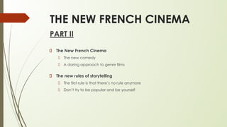 THE NEW FRENCH CINEMA
PART II
The New French Cinema
The new comedy
A daring approach to genre films
The new rules of storytelling
The first rule is that there’s no rule anymore
Don’t try to be popular and be yourself
 