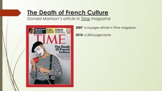 The Death of French Culture
Donald Morrison’s article in Time magazine
2007: a 6-pages article in Time magazine
2010: a 200-pages book
 