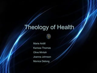 Theology of Health Marie Ardill Karissa Thomas Olive Mintah Joanna Johnson Monica Delong 