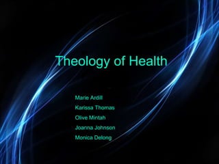 Theology of Health Marie Ardill Karissa Thomas Olive Mintah Joanna Johnson Monica Delong 