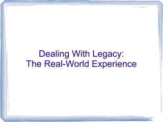 Dealing With Legacy:
The Real-World Experience
 