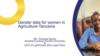 Ms. Theresia Numbi
Assistant Lecture-Tumaini University
&
CEO of LightHouse (EA) Legal Clinic
Gender data for women in
Agriculture-Tanzania
 