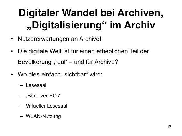 Digitaler Wandel bei Archiven,
„Digitalisierung“ im Archiv
• Nutzererwartungen an Archive!
• Die digitale Welt ist für ein...