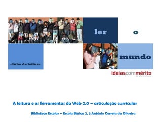 A leitura e as ferramentas da Web 2.0 – articulação curricular
Biblioteca Escolar – Escola Básica 2, 3 António Correia de Oliveira
 