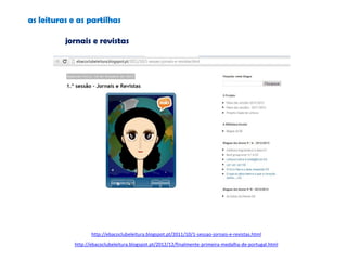 as leituras e as partilhas
jornais e revistas
http://ebacoclubeleitura.blogspot.pt/2011/10/1-sessao-jornais-e-revistas.html
http://ebacoclubeleitura.blogspot.pt/2012/12/finalmente-primeira-medalha-de-portugal.html
 