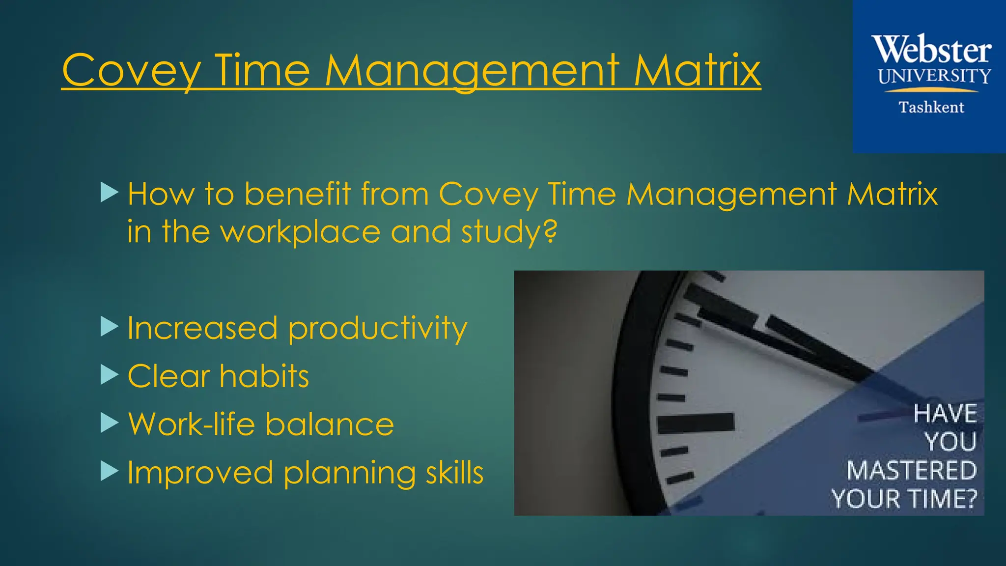 Covey Time Management Matrix
 How to benefit from Covey Time Management Matrix
in the workplace and study?
 Increased productivity
 Clear habits
 Work-life balance
 Improved planning skills
 