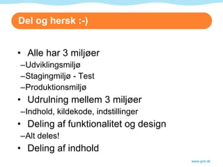 Del og hersk :-)  Alle har 3 miljøer Udviklingsmiljø Stagingmiljø - Test Produktionsmiljø Udrulning mellem 3 miljøer Indhold, kildekode, indstillinger Deling af funktionalitet og design Alt deles! Deling af indhold www.gnit.dk 