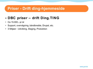 Priser - Drift ding-hjemmeside DBC priser – drift Ding.TING Ca 15.000,- pr år Support, overvågning, båndbredde, Drupal, etc. 3 Miljøer - Udvikling, Staging, Produktion www.gnit.dk 
