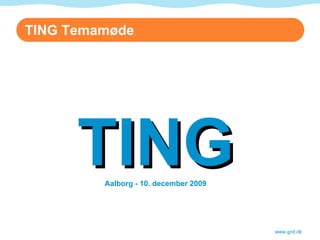 TING Aalborg - 10. december 2009 www.gnit.dk TING Temamøde 