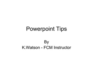 Powerpoint Tips By K.Watson - FCM Instructor 