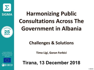© OECD
Harmonizing Public
Consultations Across The
Government in Albania
Challenges & Solutions
Timo Ligi, Goran Forbici
Tirana, 13 December 2018
 