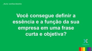 Você consegue definir a
essência e a função da sua
empresa em uma frase
curta e objetiva?
_ A u t o c o n h e c i m e n t o
 