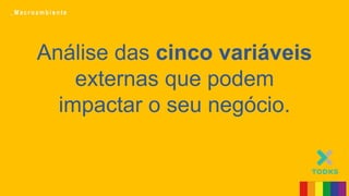 _ M a c r o a m b i e n t e
Análise das cinco variáveis
externas que podem
impactar o seu negócio.
 
