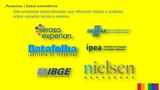 _ P e s q u i s a s | D a d o s s e c u n d á r i o s
São empresas especializadas que oferecem dados e análises
sobre variados temas e setores.
 