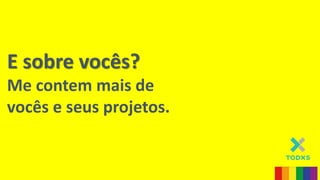 E sobre vocês?
Me contem mais de
vocês e seus projetos.
 