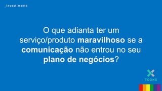 O que adianta ter um
serviço/produto maravilhoso se a
comunicação não entrou no seu
plano de negócios?
_ I n v e s t i m e n t o
 
