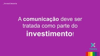 A comunicação deve ser
tratada como parte do
investimento!
_ I n v e s t i m e n t o
 