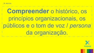 Compreender o histórico, os
princípios organizacionais, os
públicos e o tom de voz / persona
da organização.
_ A m a r c a
 